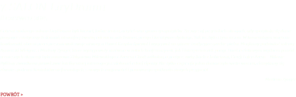 7. Salon LiryDramu 8 czerwca 2015 Gośćmi siódmego salonu LiryDramu byli literaci, ludzie teatru, artyści oraz grono sympatyków. Zazwyczaj przy takich okazjach, gdy spotykają się dusze pragnące estetycznych doznań, atmosferę tworzą odczucia natchnione, poezja i kreatywne dyskusje. Tak też było i tym razem. W kameralnym wnętrzu kawiarenki, obecni poeci prezentowali swoje utwory, a Paweł Krupka śpiewał i wygrywał na gitarze tradycyjne greckie pieśni. Mogliśmy podziwiać talenty Agnieszki Wielgosz i Marleny Zynger, które występowały zarówno w rolach konferansjerek, jak i interpretatorek poezji. Bardzo ciekawym wątkiem pośród scenicznych ekspresji była rozmowa Zbigniewa Milewskiego z Aresem Chadzinikolau, o poetyce, związkach z kobietami, Grecji i ojcu Aresa – Nikosie. Byliśmy świadkami prawdziwie inteligentnej interrogacji i zdolności celnej riposty. Nie tylko część oficjalna dostarczyła wielu wrażeń, cieszyliśmy się również podczas kontaktów nieformalnych, z nowych znajomości i ponownego spotkania starych przyjaciół. Marlena Zynger POWRÓT >