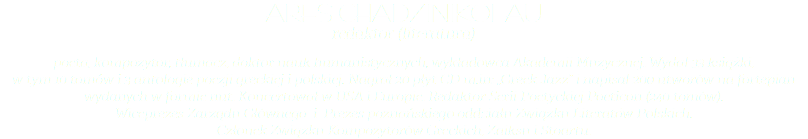 Ares Chadzinikolau redaktor (literatura) poeta, kompozytor, tłumacz, doktor nauk humanistycznych, wykładowca Akademii Muzycznej. Wydał 33 książki,  w tym 10 tomów i 3 antologie poezji greckiej i polskiej. Nagrał 20 płyt CD m.in: „Greek Jazz” i napisał 200 utworów na fortepian wydanych w formie nut. Koncertował w USA i Europie. Redaktor Serii Poetyckiej Poeticon (240 tomów).  Wiceprezes Zarządu Głównego i Prezes poznańskiego oddziału Związku Literatów Polskich.  Członek Związku Kompozytorów Greckich, Zaiksu i Stoartu.