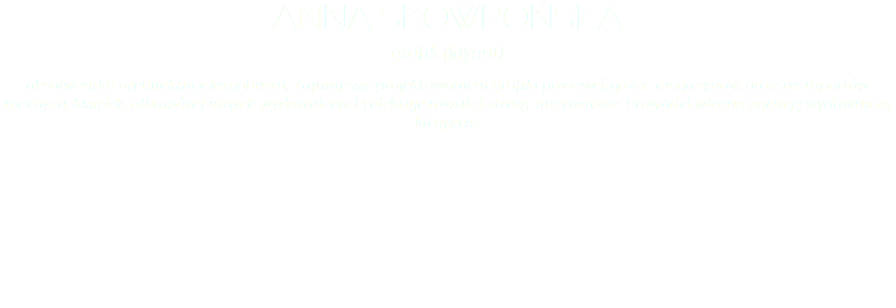 anna skowrońska grafik (layout) absolwentka architektury krajobrazu. Zajmuje się projektowaniem grafiki prasowej, gazet, magazynów, broszur, raportów rocznych, książek, albumów i innych wydawnictw. Projektuje również strony internetowe. Prowadzi własną agencję wydawniczą Ideapress. 