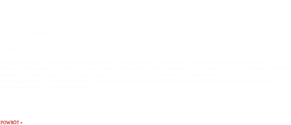 20. Salon LiryDramu Kraków Klub Dziennikarzy 18 lutego 2019 W barokowym wnętrzu Sali Fontany krakowskiego Klubu Dziennikarzy „Pod Gruszką” przy Bibliotece Kraków promowaliśmy kwartalnik nie po raz pierwszy. Dzięki niezwykłej gościnności pani Grażyny Potoczek warszawskie środowisko literackie mogło ponownie spotkać się z krakowskim. Niezwykła wymiana myśli, do której tym razem w znacznym stopniu przyczynił się obecny na spotkaniu poeta, krytyk literacki i profesor filozofii Ignacy Fiut, z pewnością stała się inspiracją i niewątpliwie zaowocuje. Wieczór poprowadziła Marlena Zynger. Krakowskich poetów zaprezentowali Magdalena Węgrzynowicz-Plichta i Szczęsny Wroński. [red.]   POWRÓT >